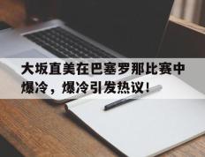 兰博竞技-大坂直美在巴塞罗那比赛中爆冷，爆冷引发热议！的简单介绍